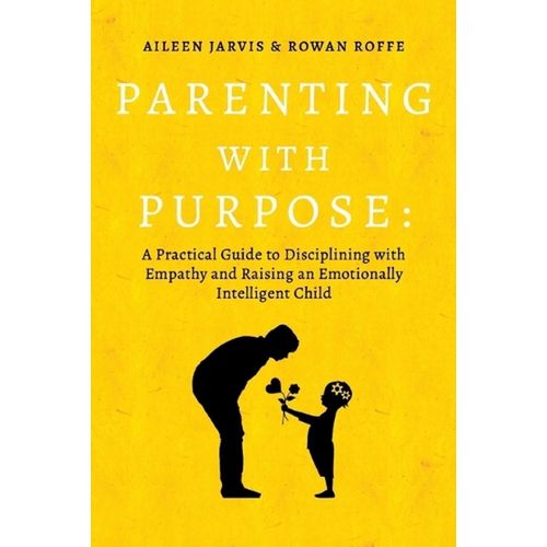 Parenting with Purpose A Practical Guide to Disciplining with Empathy and Raising an Emotionally Intelligent Child Book By Aileen Jarvis Rowan Roffe