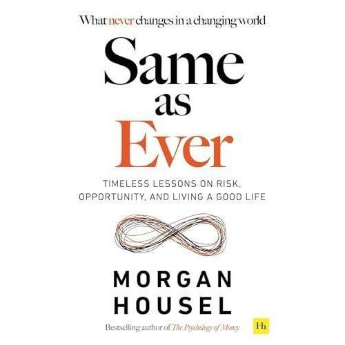 Same as Ever: Timeless Lessons on Risk, Opportunity and Living a Good Life By MORGAN HOUSEL