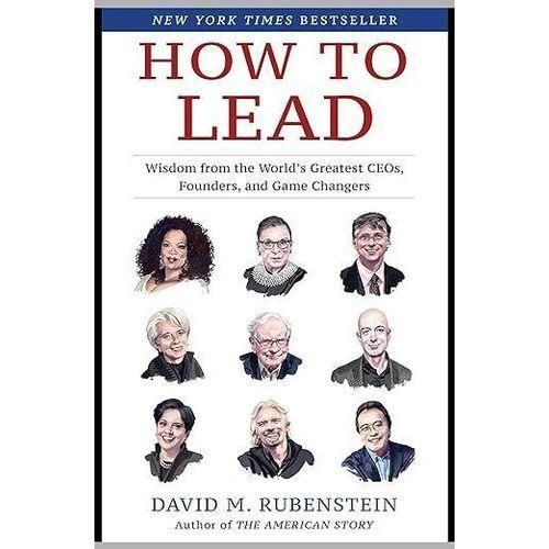 How to Lead: Knowledge from the World's Greatest CEOs, Founders, and Game Changers By DAVID M. RUBENSTEIN