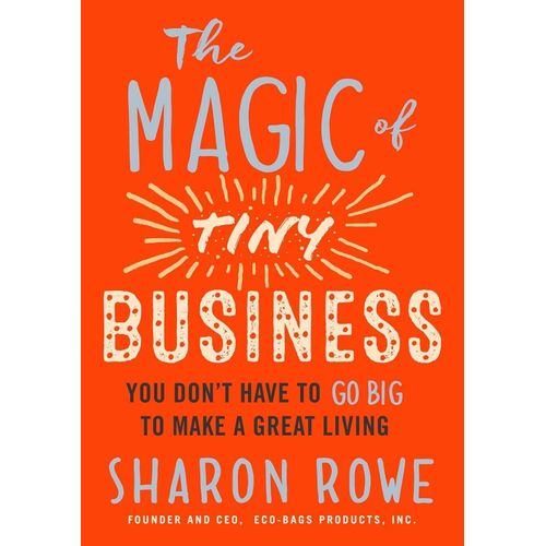 The Magic Of Tiny Business You Dont Have To Go Big To Make A Great Living Book By Sharon Rowe