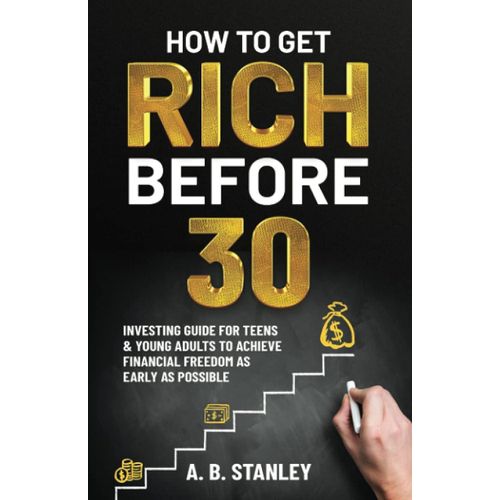 How to Get Rich Before 30 Investing Guide for Teens Young Adults to Achieve Financial Freedom as Early as Possible Book By A B Stanley