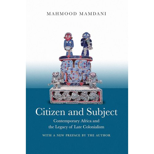 Citizen and Subject: Contemporary Africa and the Legacy of Late Colonialism (Princeton Studies in Culture/Power/History) by Mahmood Mamdani