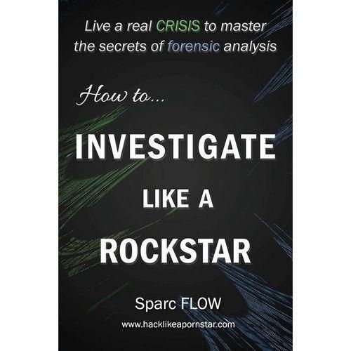 How To Investigate Like A Rockstar: Live A Real Crisis To Master The Secrets Of Forensic Analysis (Hacking The Planet Series, Book 5)
