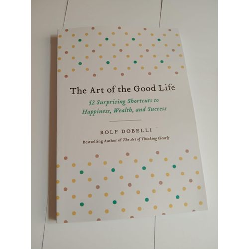 The Art of the Good Life 52 Surprising Shortcuts to Happiness Wealth and Success Book By Rolf Dobelli