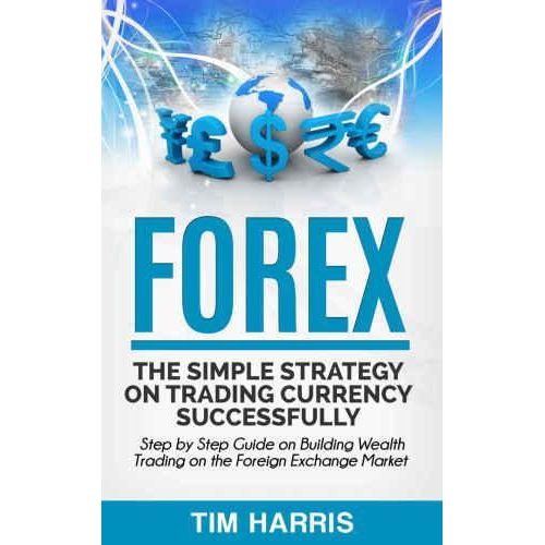 FOREX THE SIMPLE STRATEGY ON TRADING CURRENCY SUCCESSFULLY - Step by Step Guide on Building Wealth Trading on the Foreign Exchange Market Book By Tim Harris