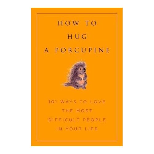 How to Hug a Porcupine: Easy Ways to Love the Difficult People in Your Life