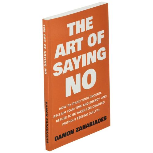 The Art of Saying No: How to Stand Your Ground, Reclaim Your Time and Energy, and Refuse to be Taken for Granted (without Feeling Guilty!) Book by Damon Zahariades