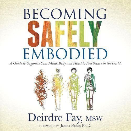 Becoming Safely Embodied A Guide To Organize Your Mind Body And Heart To Feel Secure In The World Book By Deirdre Fay MSW