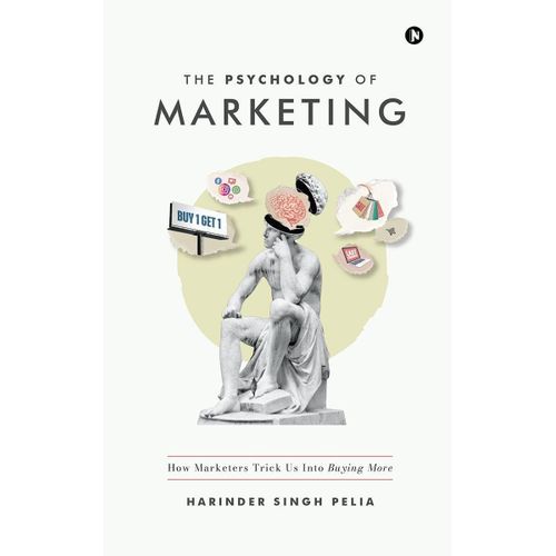 The Psychology of Marketing How Marketers Trick Us Into Buying More by Harinder Singh Pelia Author