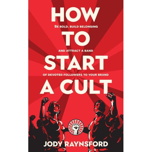 How to Start a Cult Be Bold Build Belonging and Attract a Band of Devoted Followers to Your Brand Book By Jody Raynsford