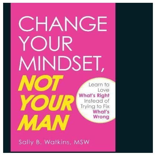 Change Your Mindset, Not Your Man: Learn to Love What's Right Instead of Trying to Fix What's Wrong Book by Sally B. Watkins