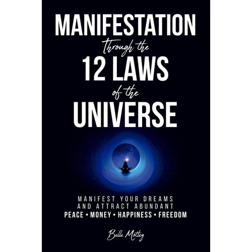 Manifestation Through the 12 Laws of the Universe: Manifest Your Dreams And Attract Abudant Peace Money Happiness Freedom Book By Belle Motley