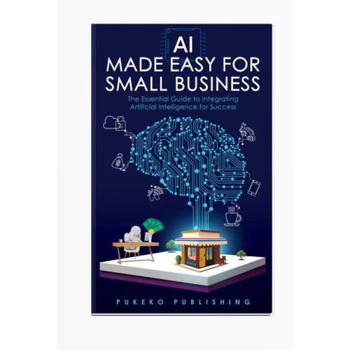 AI Made Easy For Small Business: The Essential Guide to Integrating Artificial Intelligence for Success by Pukeko Publishing