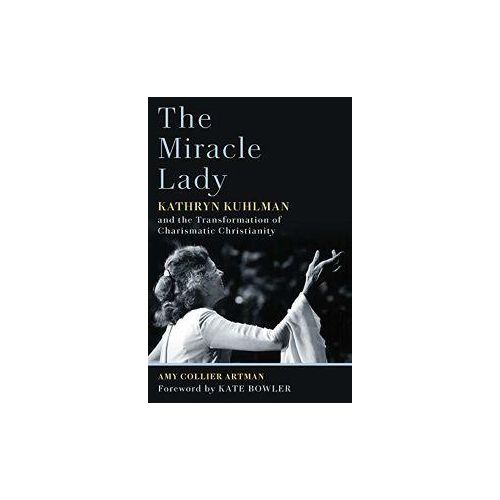 The Miracle Lady: Kathryn Kuhlman And The Transformation Of Charismatic Christianity Book By Amy Collier Artman