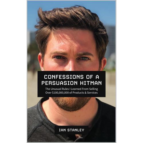Confessions of a Persuasion Hitman: The Unusual Rules I Learned From Selling Over $100,000,000 of Products and Services Book By Ian Stanley