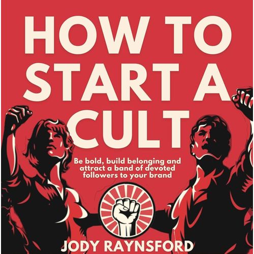 How To Start A Cult Be Bold Build Belonging and Attract a Band of Devoted Followers to Your Brand Book By Jody Raynsford
