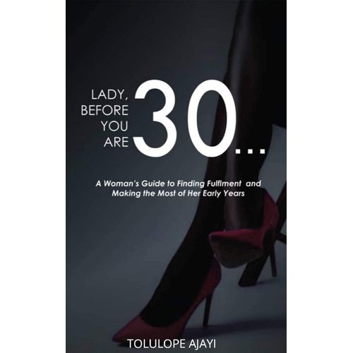 Lady Before You Are 30: A Woman's Guide To Finding Fulfillment And Making The Most Of Her Early Years By Tolulope Ajayi