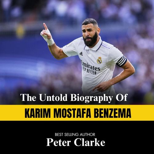 The Untold Biography Of KARIM MOSTAFA BENZEMA BY BEST SELLING AUTHOR Peter Clarke