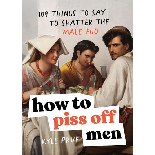 How to Piss Off Men 109 Things to Say to Shatter the Male Ego byKyle PrueAuthor