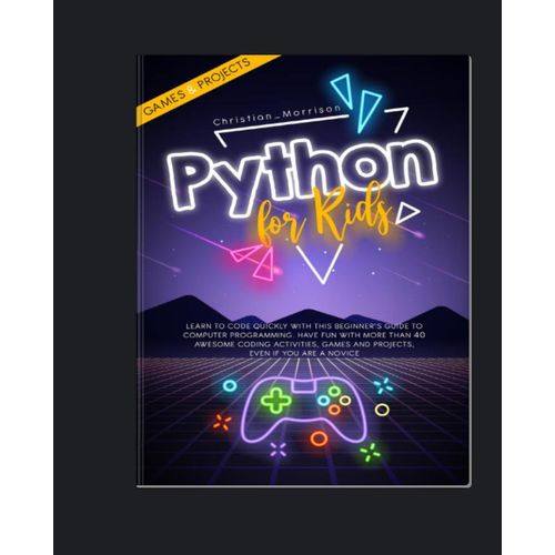 PYTHON FOR KIDS: Learn To Code Quickly With This Beginner’s Guide To Computer Programming. Have Fun With More Than 40 Awesome Coding Activities, Games And Projects, Even If You Are A Novice by Christian Morrison (Author)