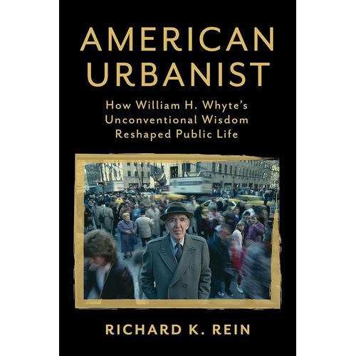 American Urbanist How William H Whytes Unconventional Wisdm Reshaped Public Life by Richard K Rein Author