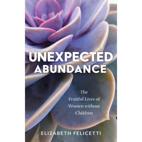 Unexpected Abundance: The Fruitful Lives of Women Without Children Book By Elizabeth Felicetti