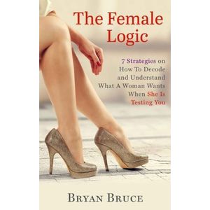 The Female Logic: 7 Strategies on How To Decode and Understand What A Woman Wants When She Is Testing You Book By Bryan Bruce