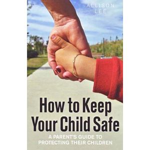 How to Keep Your Child Safe: A Parent's Guide to Protecting Their Children Book By Allison Lee