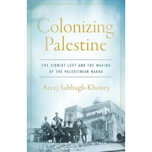 Colonizing Palestine: The Zionist Left and the Making of the Palestinian Nakba (Stanford Studies in Middle Eastern and Islamic Societies and Cultures) 1st Edition by Areej Sabbagh-Khoury (Author)