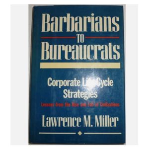Barbarians to Bureaucrats: Corporate Life Cycle Strategies: Lessons from the Rise and Fall of Civilizations Book By Lawrence M. Miller