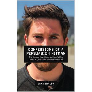 Confessions of a Persuasion Hitman: The Unusual Rules I Learned From Selling Over $100,000,000 of Products and Services Book By Ian Stanley