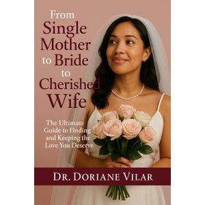 From Single Mother to Bride to Cherished Wife The Ultimate Guide to Finding and Keeping the Love You Deserve DR. DORIANE VILAR