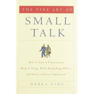 The Fine Art Of Small Talk - How To Start A Conversation, Keep It Going, Build Networking Skills And Leave A Positive Impression!