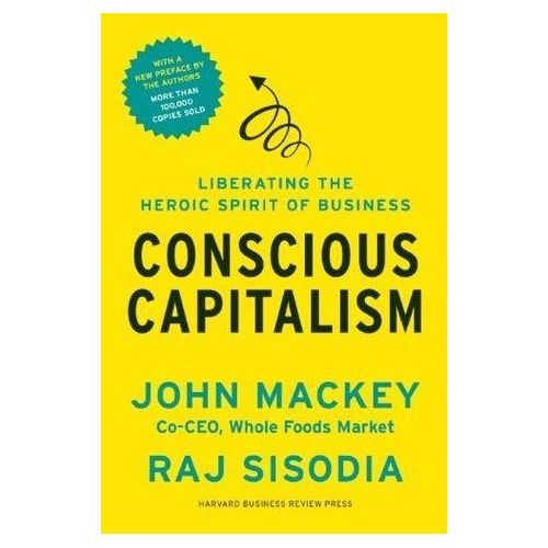 Conscious Capitalism With a New Preface by the Authors Liberating the Heroic Spirit of Business by John E Mackey