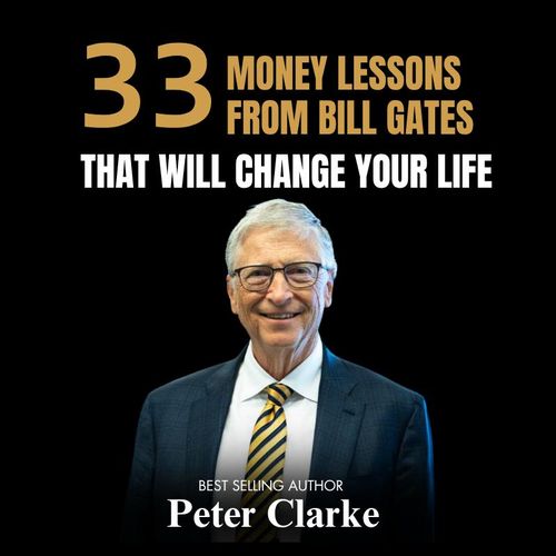 33 MONEY LESSONS FROM BILL GATES THAT WILL CHANGE YOUR LIFE BY BEST SELLING AUTHOR Peter Clarke