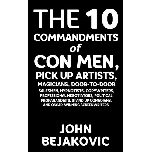 10 Commandments of Con Men, Pickup Artists, Magicians, Door-to-Door Salesmen, Hypnotists, Copywriters, Negotiators, Political Propagandists, Stand Up Comedians, and Oscar-Winning Screenwriters
