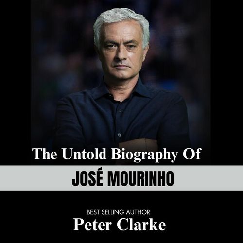 The Untold Biography Of JOSE MOURINHO BY BEST SELLING AUTHOR Peter Clarke