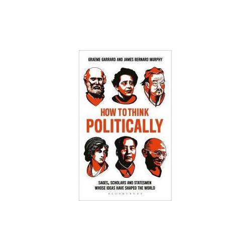 How to Think Politically: Sages, Scholars and Statesmen Whose Ideas Have Shaped the World Book by Graeme Garrard and James Bernard Murphy